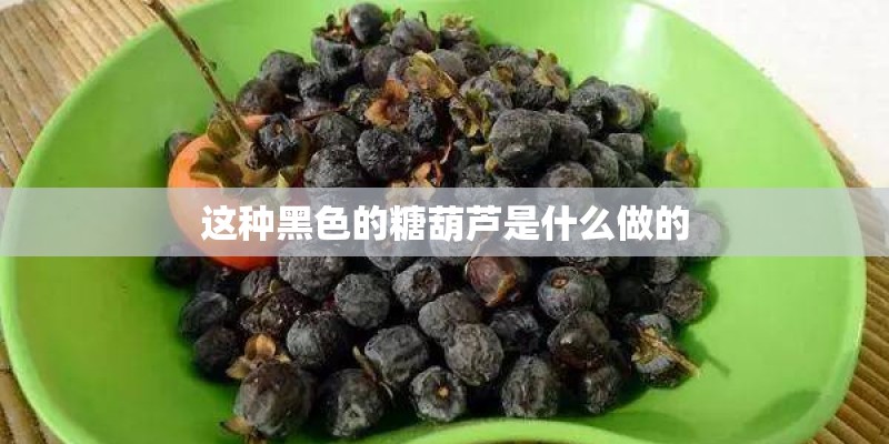 这种黑色的糖葫芦是什么做的