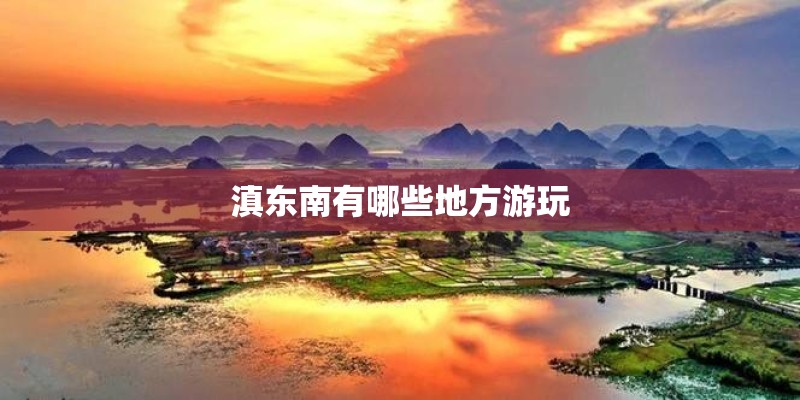 滇东南有哪些地方游玩 滇东南有哪些地方游玩