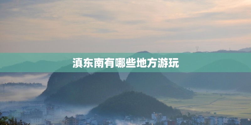 滇东南有哪些地方游玩 滇东南有哪些地方游玩