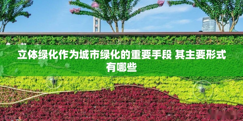 立体绿化作为城市绿化的重要手段 其主要形式有哪些 立体绿化作为城市绿化的重要手段 其主要形式有哪些