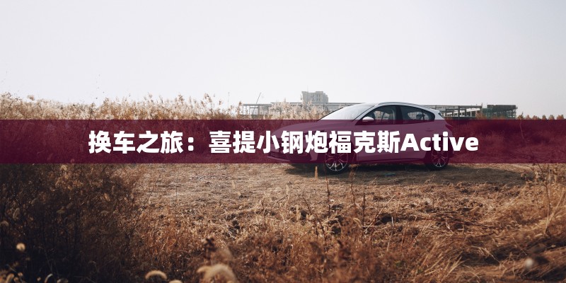 换车之旅:喜提小钢炮福克斯Active 换车之旅:喜提小钢炮福克斯Active