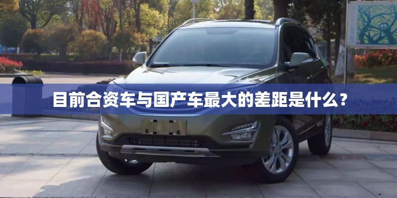 目前合资车与国产车最大的差距是什么？