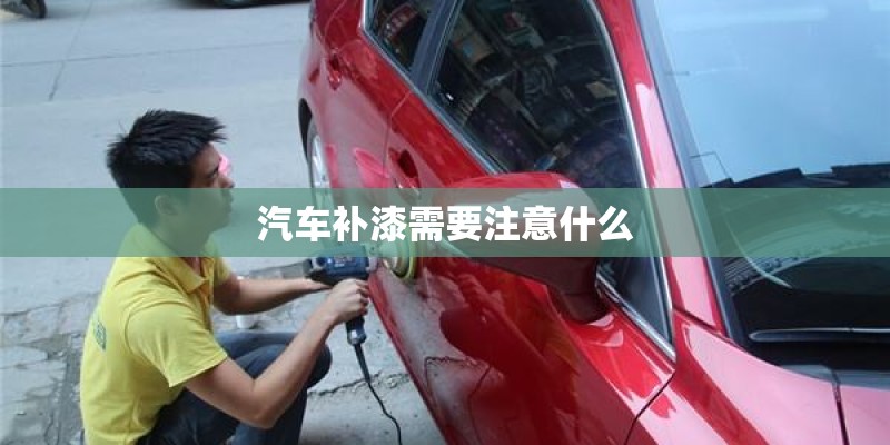 汽车补漆需要注意什么 汽车补漆需要注意什么