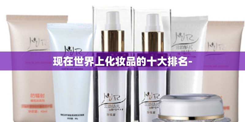 现在世界上化妆品的十大排名-