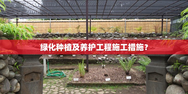 绿化种植及养护工程施工措施? 绿化种植及养护工程施工措施?