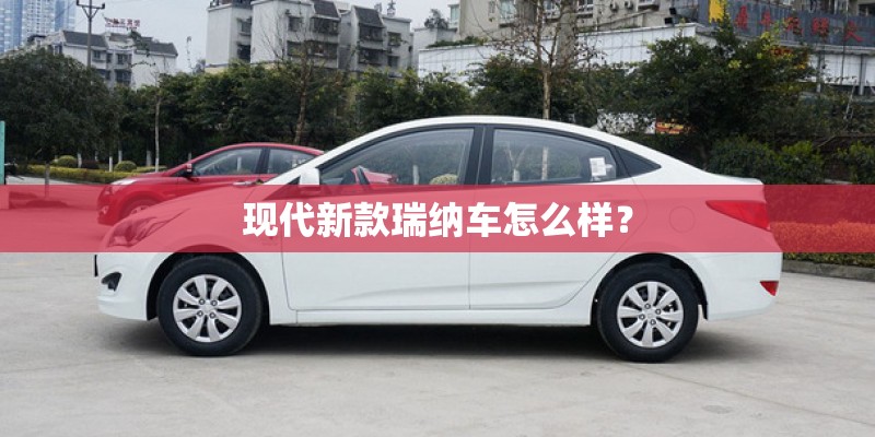 现代新款瑞纳车怎么样? 现代新款瑞纳车怎么样?