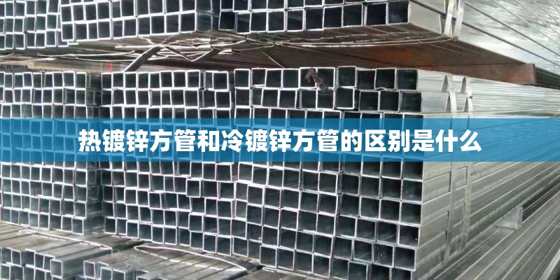 热镀锌方管和冷镀锌方管的区别是什么