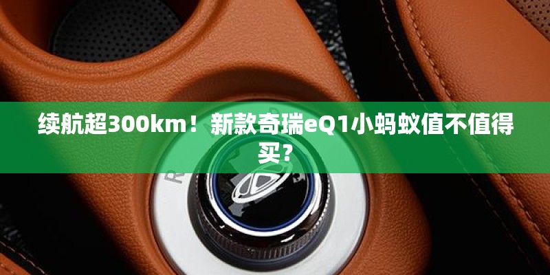 续航超300km！新款奇瑞eQ1小蚂蚁值不值得买？