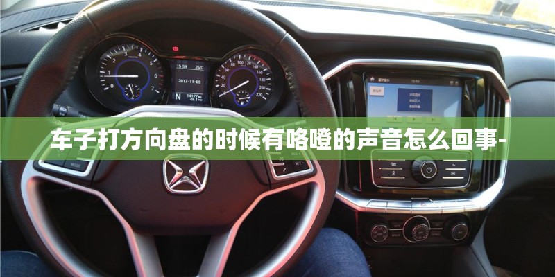 车子打方向盘的时候有咯噔的声音怎么回事- 车子打方向盘的时候有咯噔的声音怎么回事-