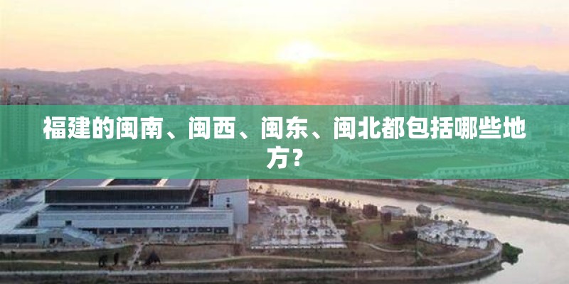 福建的闽南、闽西、闽东、闽北都包括哪些地方？