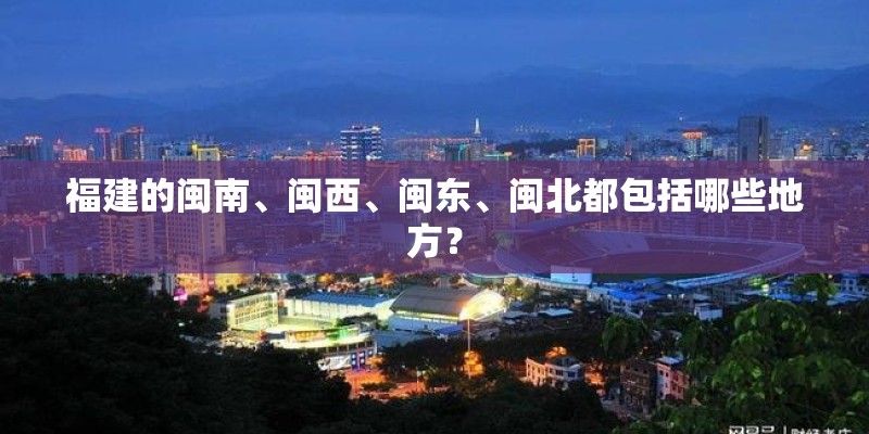 福建的闽南、闽西、闽东、闽北都包括哪些地方？
