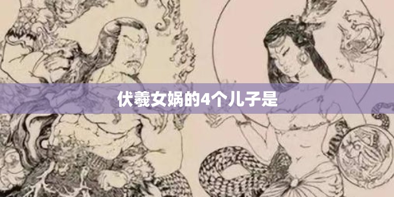伏羲女娲的4个儿子是 伏羲女娲的4个儿子是