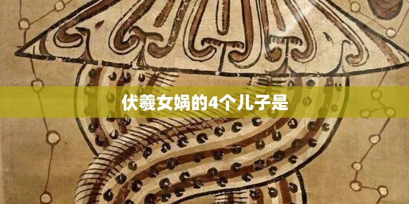 伏羲女娲的4个儿子是 伏羲女娲的4个儿子是