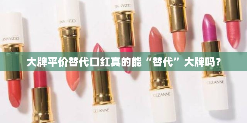 大牌平价替代口红真的能“替代”大牌吗? 大牌平价替代口红真的能“替代”大牌吗?