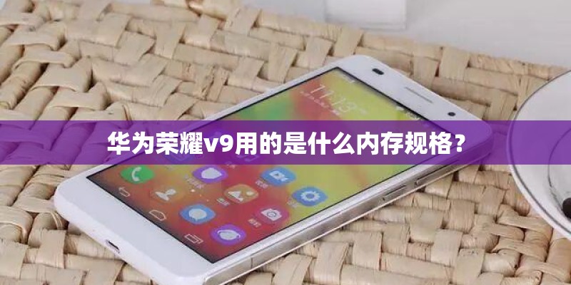 华为荣耀v9用的是什么内存规格？