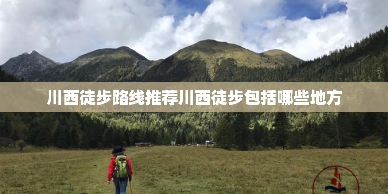 川西徒步路线推荐川西徒步包括哪些地方