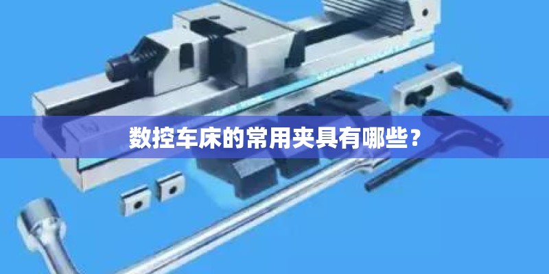 数控车床的常用夹具有哪些？