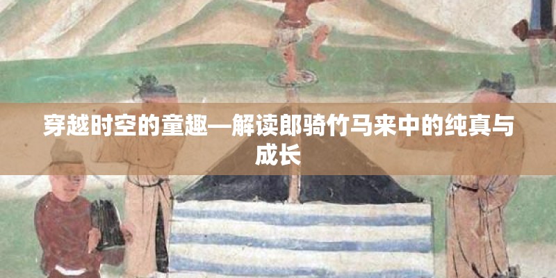 穿越时空的童趣—解读郎骑竹马来中的纯真与成长