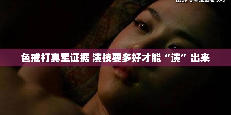 色戒打真军证据 演技要多好才能“演”出来