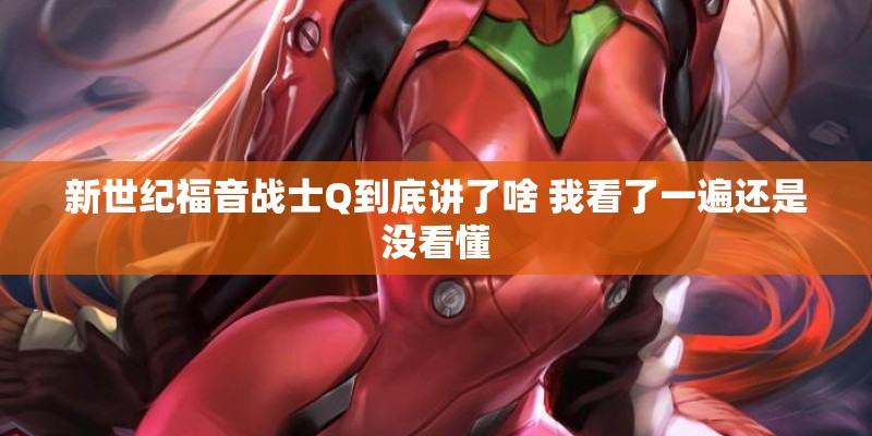 新世纪福音战士Q到底讲了啥 我看了一遍还是没看懂 新世纪福音战士Q到底讲了啥 我看了一遍还是没看懂