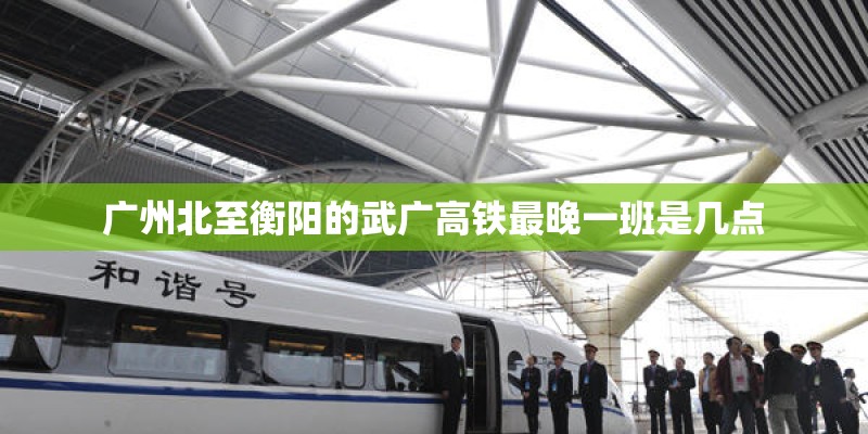 广州北至衡阳的武广高铁最晚一班是几点 广州北至衡阳的武广高铁最晚一班是几点