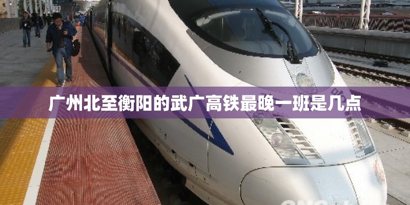 广州北至衡阳的武广高铁最晚一班是几点 广州北至衡阳的武广高铁最晚一班是几点