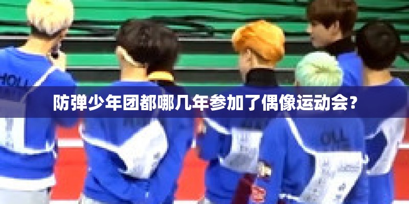 防弹少年团都哪几年参加了偶像运动会? 防弹少年团都哪几年参加了偶像运动会?