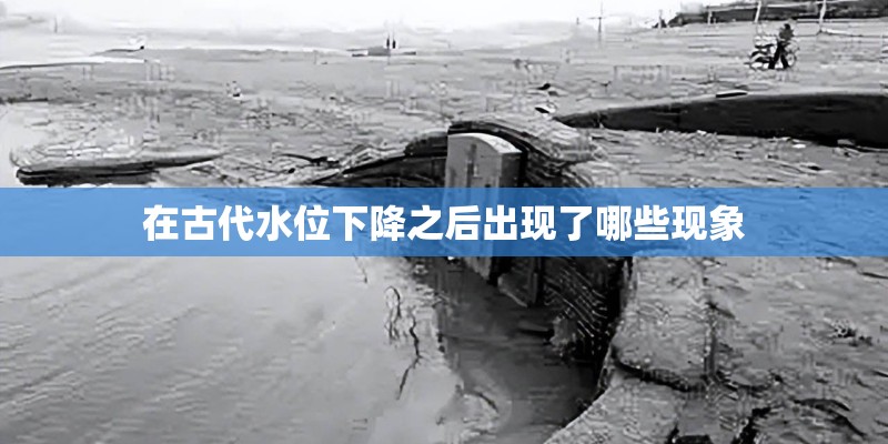 在古代水位下降之后出现了哪些现象 在古代水位下降之后出现了哪些现象