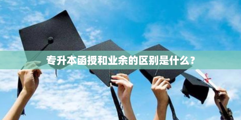 专升本函授和业余的区别是什么？