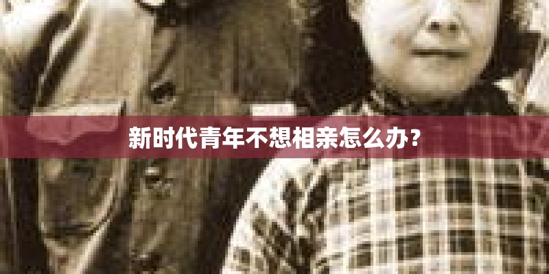 新时代青年不想相亲怎么办？