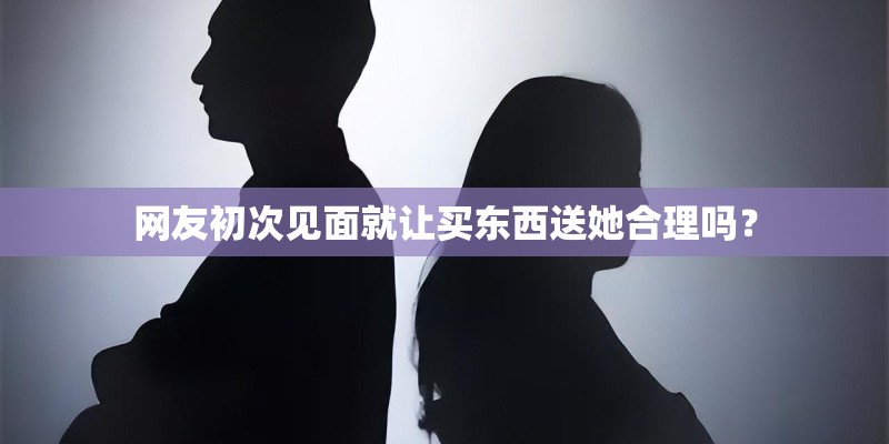 网友初次见面就让买东西送她合理吗？