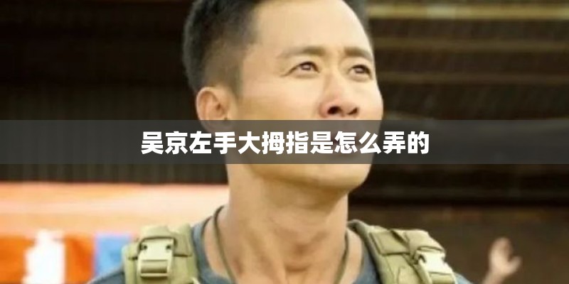 吴京左手大拇指是怎么弄的