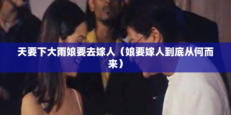 天要下大雨娘要去嫁人（娘要嫁人到底从何而来）