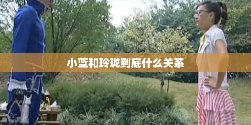 小蓝和玲珑到底什么关系 小蓝和玲珑到底什么关系