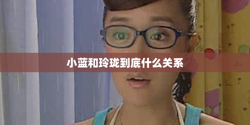 小蓝和玲珑到底什么关系 小蓝和玲珑到底什么关系
