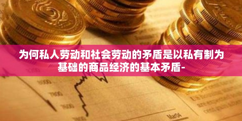 为何私人劳动和社会劳动的矛盾是以私有制为基础的商品经济的基本矛盾- 为何私人劳动和社会劳动的矛盾是以私有制为基础的商品经济的基本矛盾-