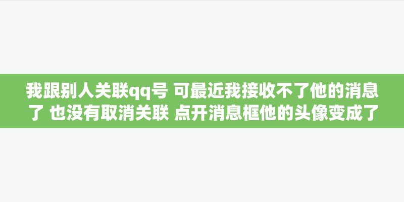 我跟别人关联qq号 可最近我接收不了他的消息了 也没有取消关联 点开消息框他的头像变成了灰色 我跟别人关联qq号 可最近我接收不了他的消息了 也没有取消关联 点开消息框他的头像变成了灰色
