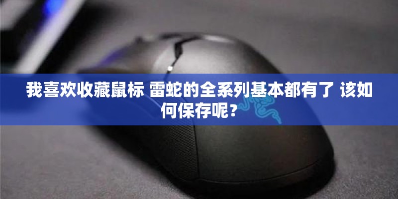 我喜欢收藏鼠标 雷蛇的全系列基本都有了 该如何保存呢? 我喜欢收藏鼠标 雷蛇的全系列基本都有了 该如何保存呢?