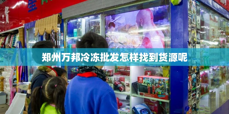 郑州万邦冷冻批发怎样找到货源呢