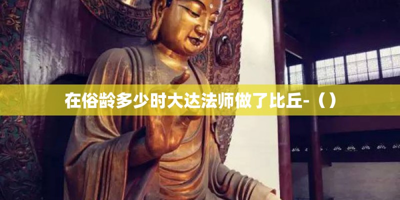 在俗龄多少时大达法师做了比丘-（）