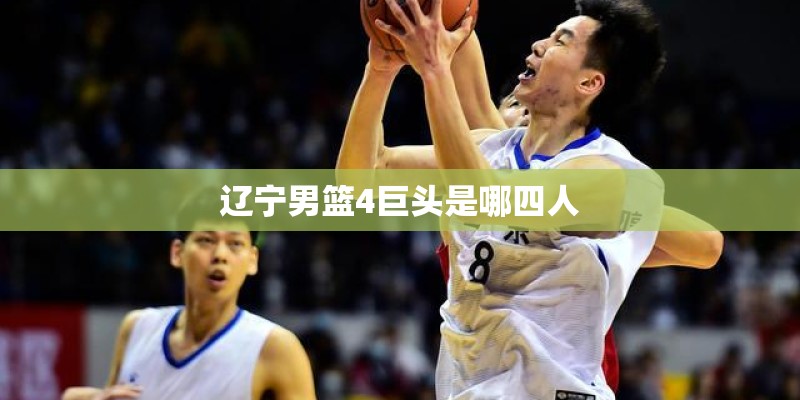 辽宁男篮4巨头是哪四人