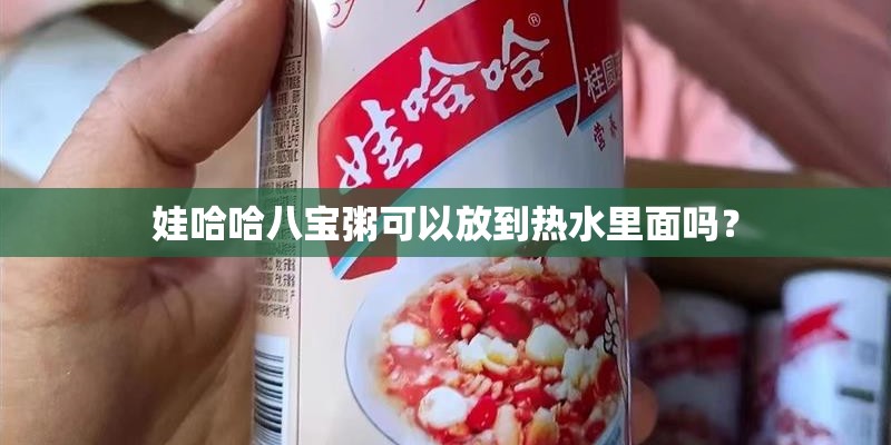 娃哈哈八宝粥可以放到热水里面吗？