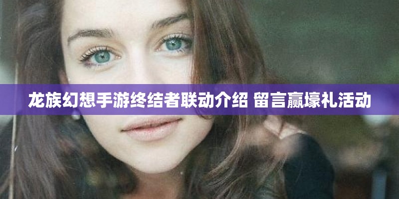 龙族幻想手游终结者联动介绍 留言赢壕礼活动