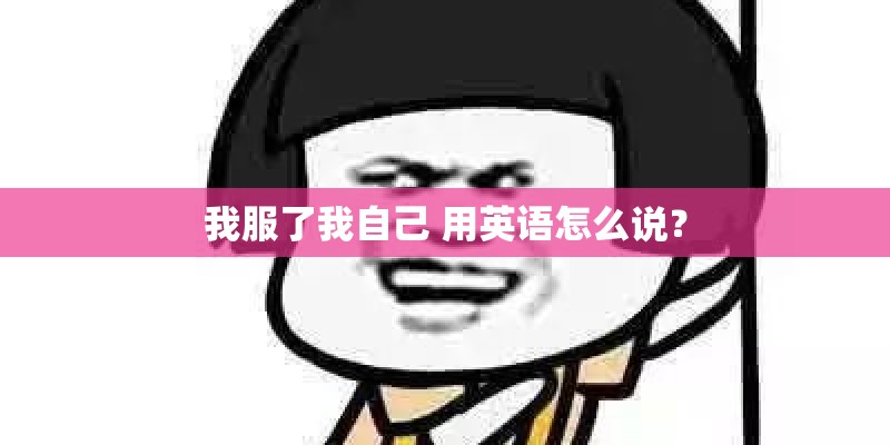 我服了我自己 用英语怎么说？