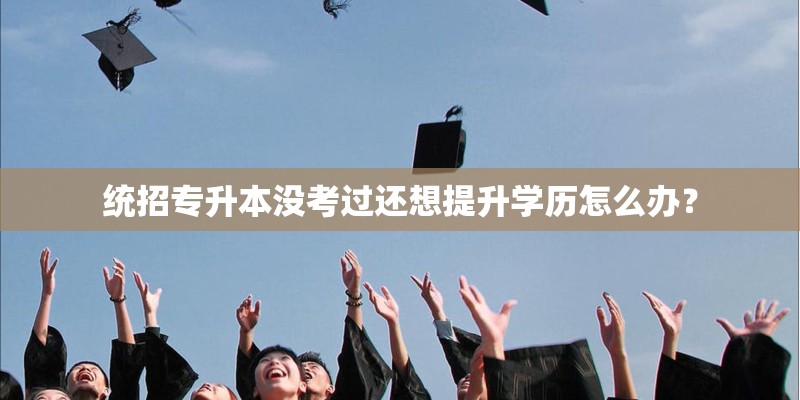 统招专升本没考过还想提升学历怎么办？