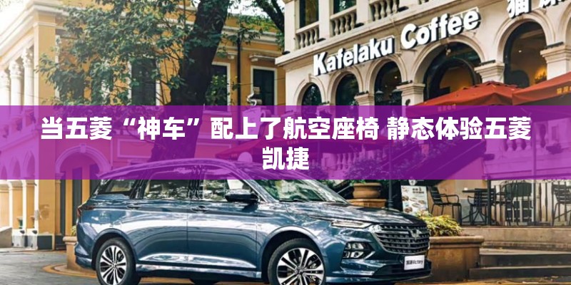当五菱“神车”配上了航空座椅 静态体验五菱凯捷