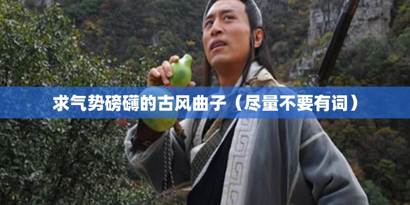 求气势磅礴的古风曲子（尽量不要有词）
