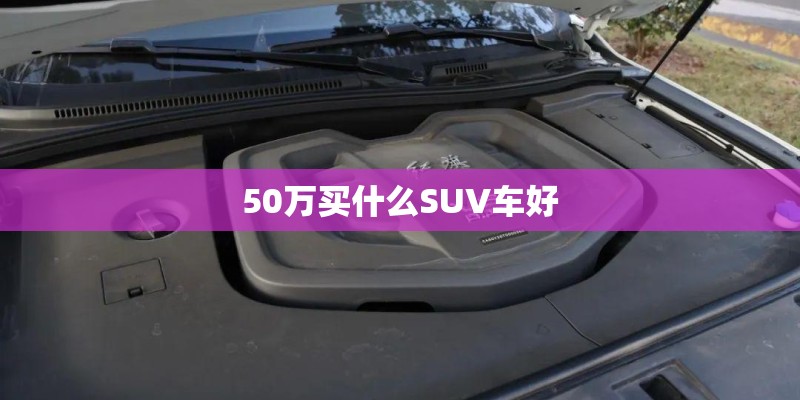 50万买什么SUV车好 50万买什么SUV车好