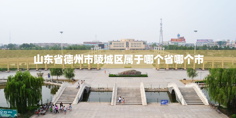 山东省德州市陵城区属于哪个省哪个市 山东省德州市陵城区属于哪个省哪个市