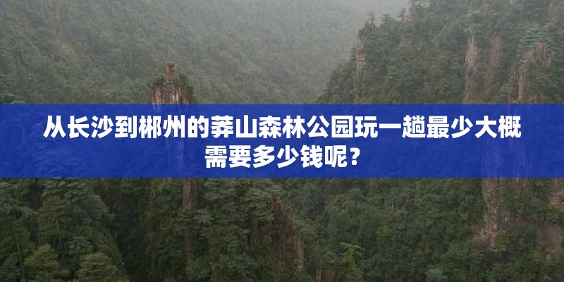 从长沙到郴州的莽山森林公园玩一趟最少大概需要多少钱呢？